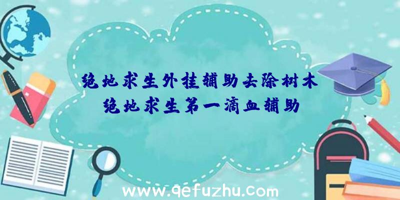 「绝地求生外挂辅助去除树木」|绝地求生第一滴血辅助